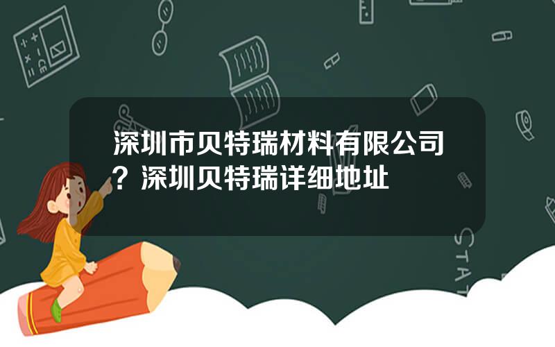 深圳市贝特瑞材料有限公司？深圳贝特瑞详细地址