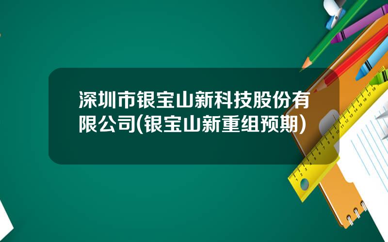 深圳市银宝山新科技股份有限公司(银宝山新重组预期)