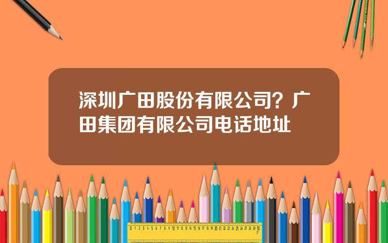 深圳广田股份有限公司？广田集团有限公司电话地址