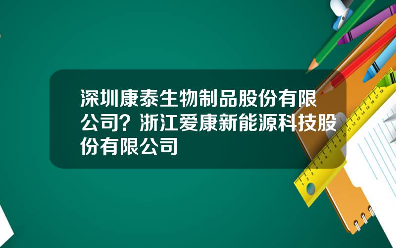 深圳康泰生物制品股份有限公司？浙江爱康新能源科技股份有限公司