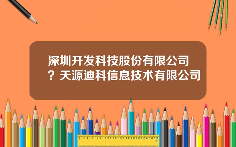 深圳开发科技股份有限公司？天源迪科信息技术有限公司