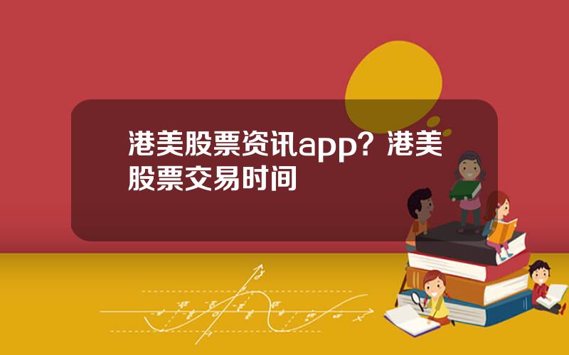 港美股票资讯app？港美股票交易时间