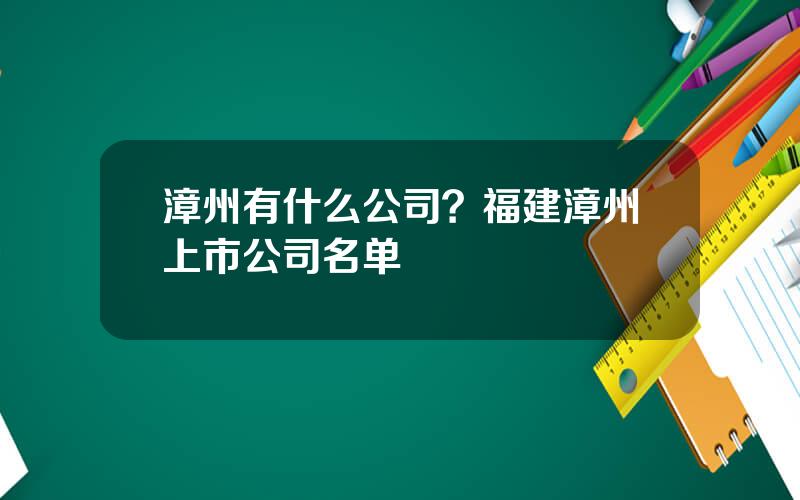 漳州有什么公司？福建漳州上市公司名单