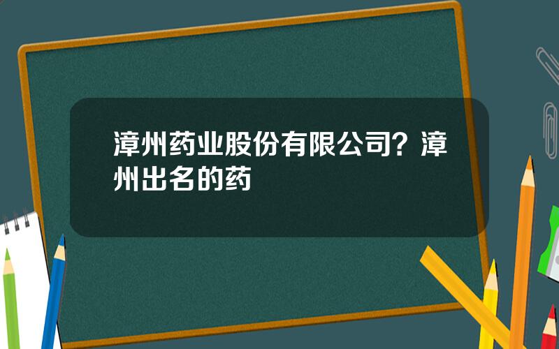 漳州药业股份有限公司？漳州出名的药