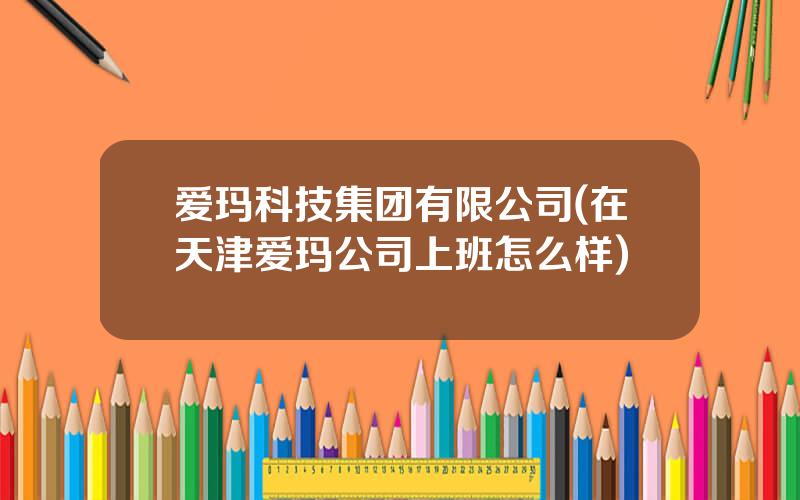 爱玛科技集团有限公司(在天津爱玛公司上班怎么样)