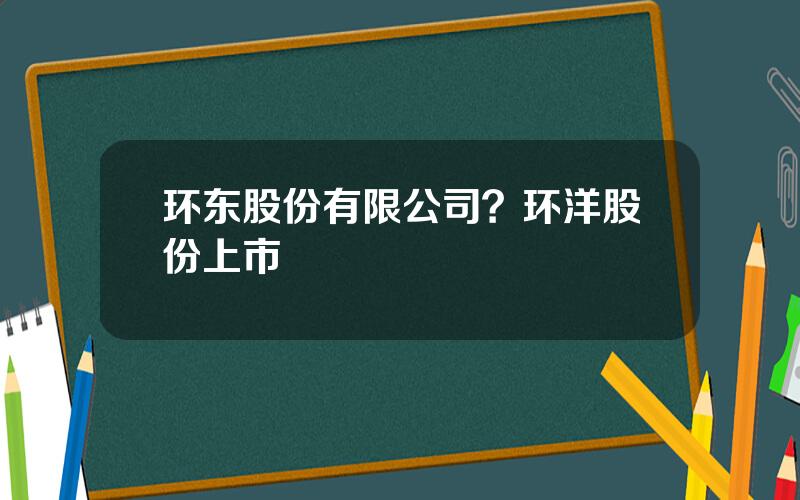 环东股份有限公司？环洋股份上市