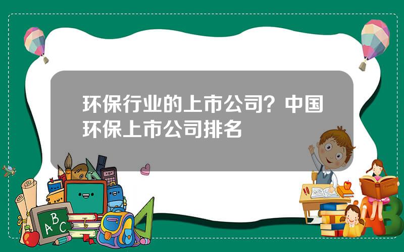 环保行业的上市公司？中国环保上市公司排名