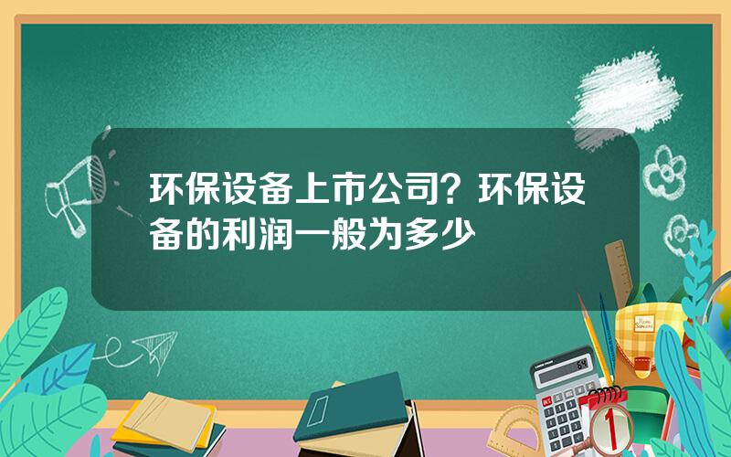 环保设备上市公司？环保设备的利润一般为多少