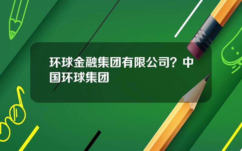 环球金融集团有限公司？中国环球集团