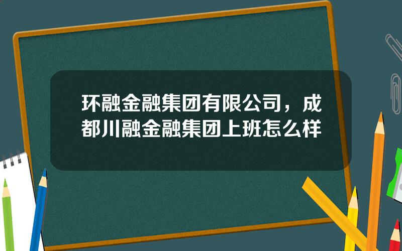 环融金融集团有限公司，成都川融金融集团上班怎么样