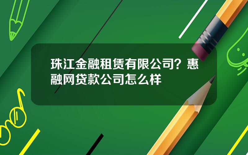 珠江金融租赁有限公司？惠融网贷款公司怎么样