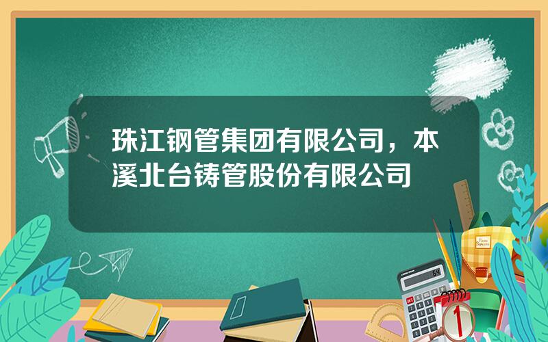 珠江钢管集团有限公司，本溪北台铸管股份有限公司