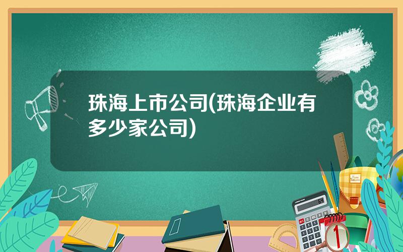 珠海上市公司(珠海企业有多少家公司)