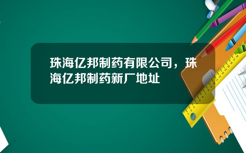 珠海亿邦制药有限公司，珠海亿邦制药新厂地址