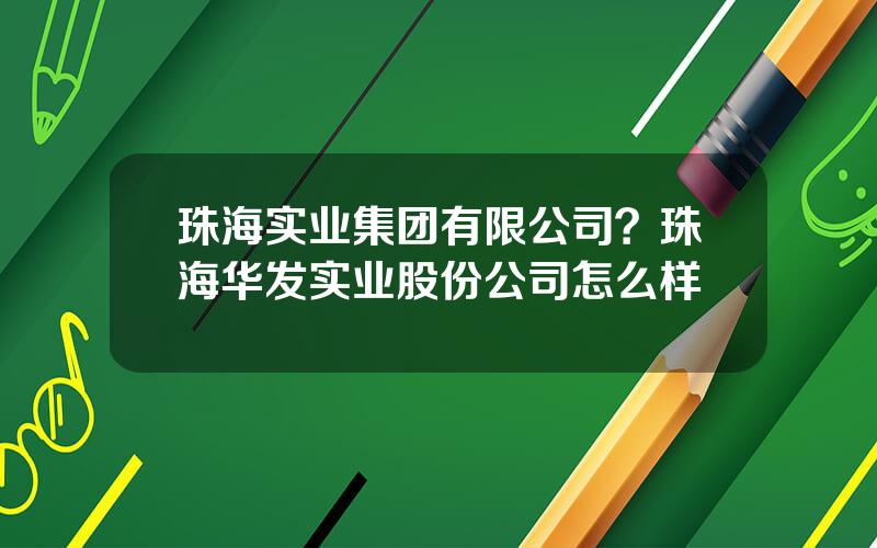 珠海实业集团有限公司？珠海华发实业股份公司怎么样