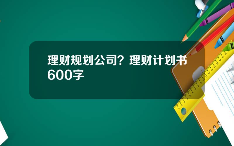 理财规划公司？理财计划书600字