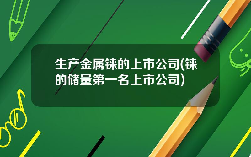 生产金属铼的上市公司(铼的储量第一名上市公司)