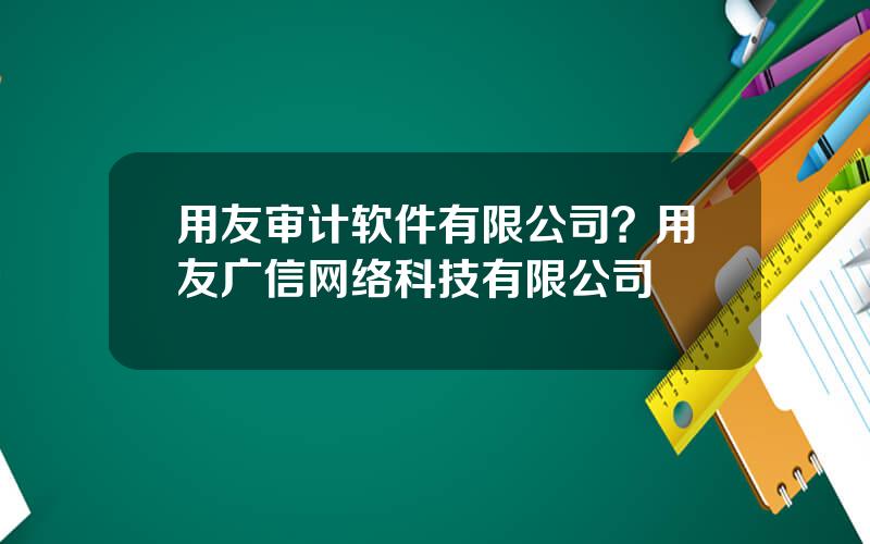 用友审计软件有限公司？用友广信网络科技有限公司