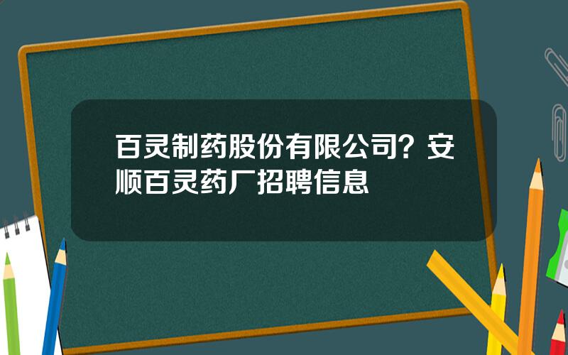 百灵制药股份有限公司？安顺百灵药厂招聘信息