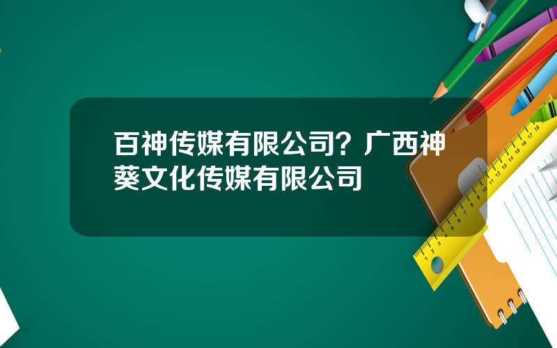 百神传媒有限公司？广西神葵文化传媒有限公司