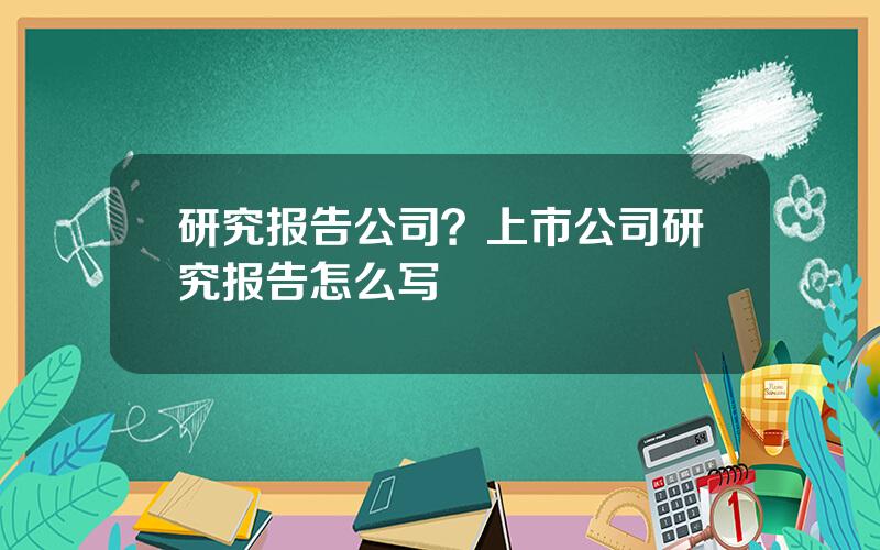 研究报告公司？上市公司研究报告怎么写