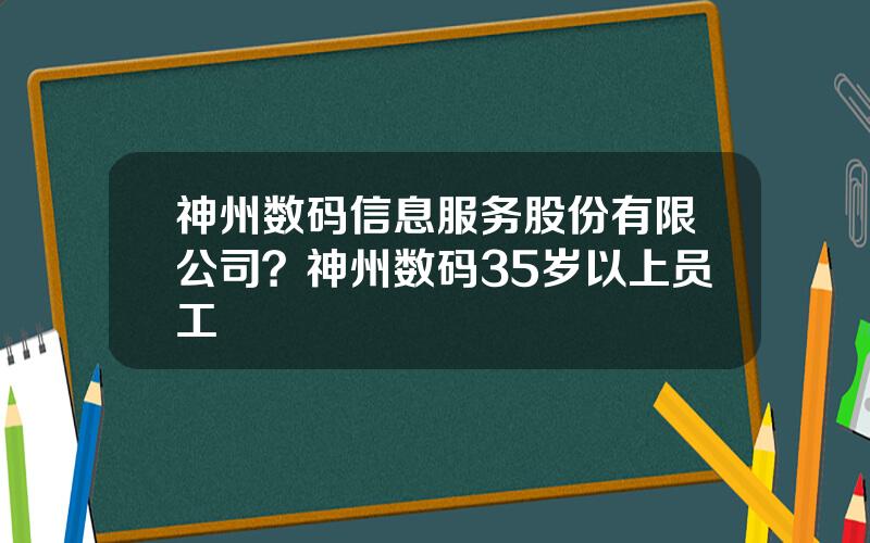 神州数码信息服务股份有限公司？神州数码35岁以上员工