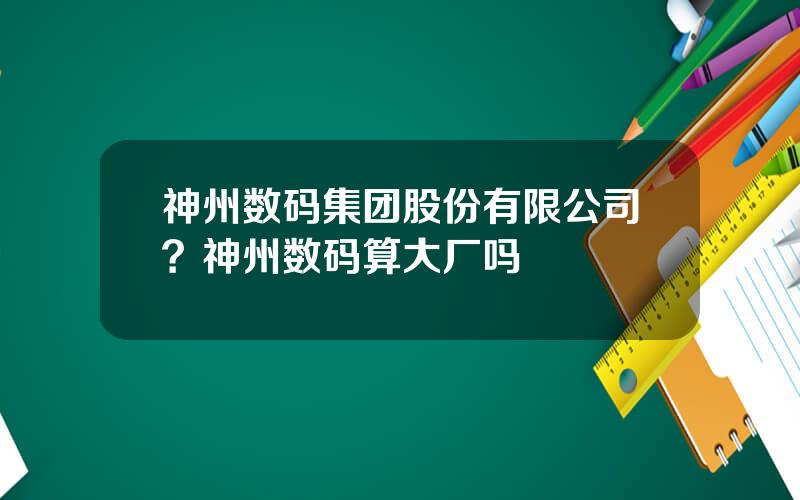 神州数码集团股份有限公司？神州数码算大厂吗