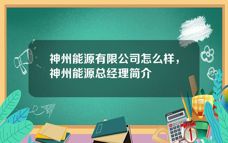 神州能源有限公司怎么样，神州能源总经理简介