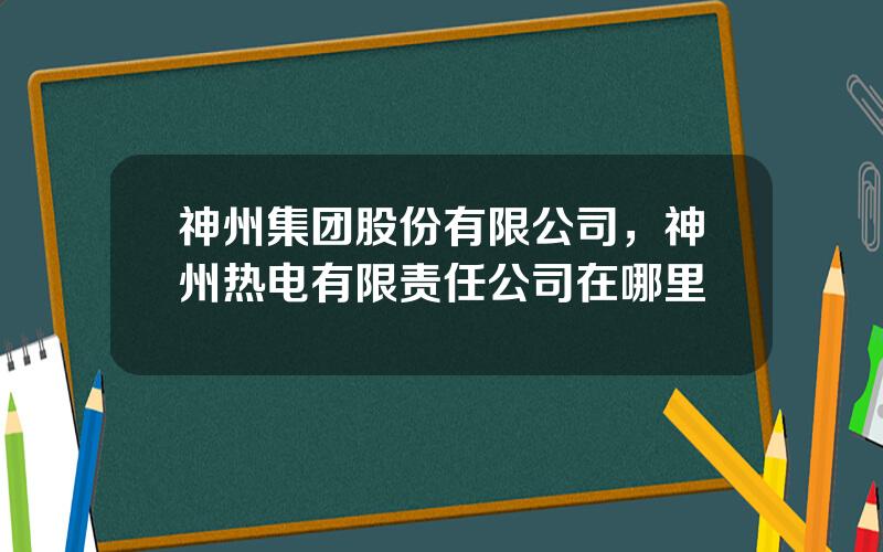 神州集团股份有限公司，神州热电有限责任公司在哪里