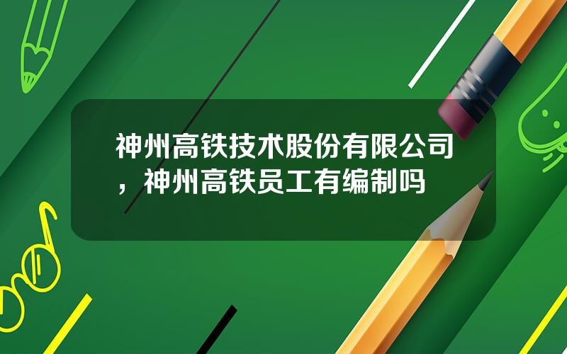 神州高铁技术股份有限公司，神州高铁员工有编制吗