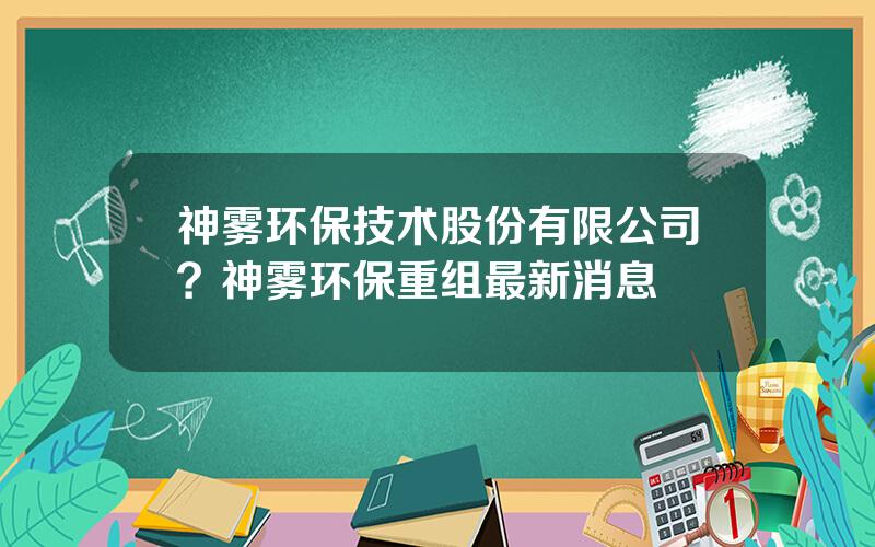 神雾环保技术股份有限公司？神雾环保重组最新消息