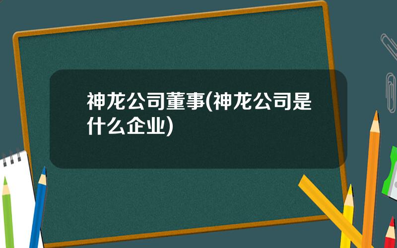 神龙公司董事(神龙公司是什么企业)