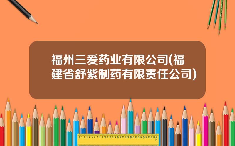 福州三爱药业有限公司(福建省舒紫制药有限责任公司)