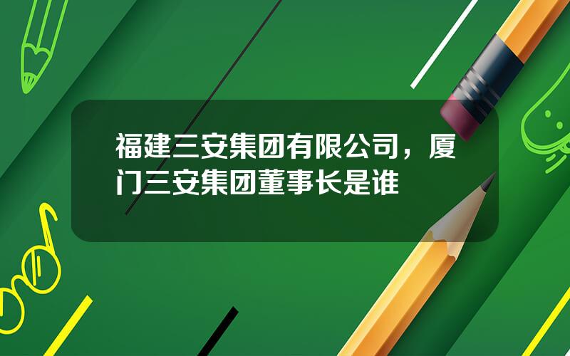 福建三安集团有限公司，厦门三安集团董事长是谁