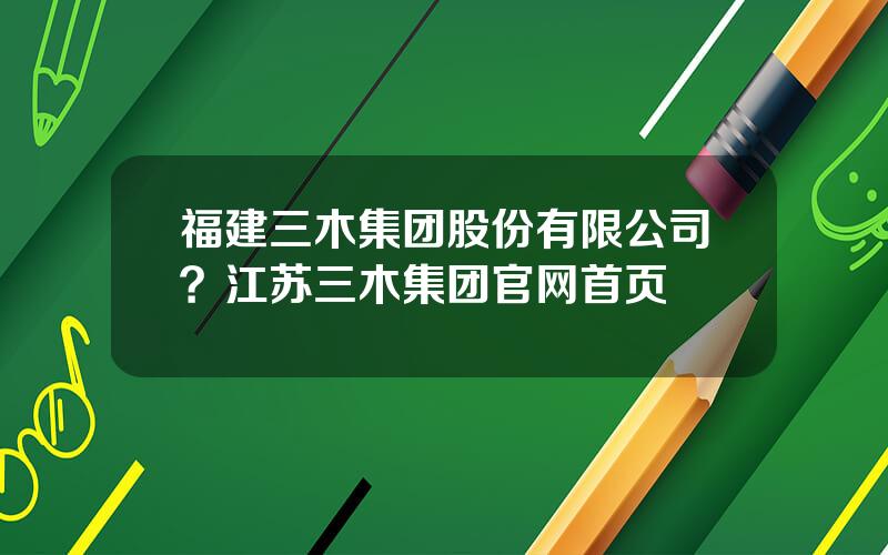 福建三木集团股份有限公司？江苏三木集团官网首页