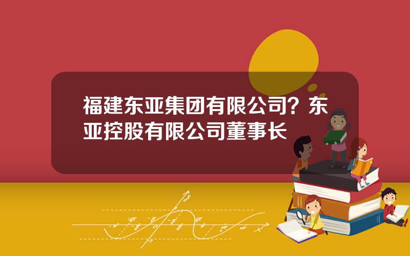 福建东亚集团有限公司？东亚控股有限公司董事长