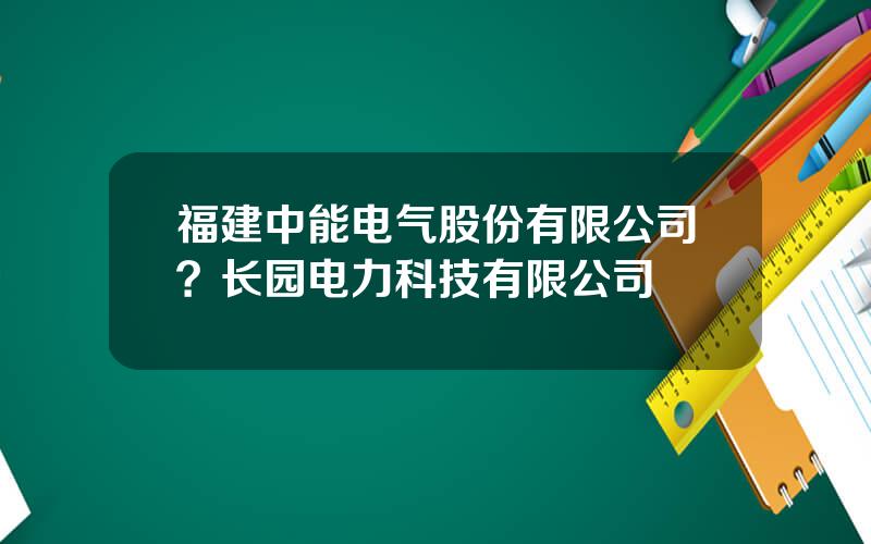 福建中能电气股份有限公司？长园电力科技有限公司