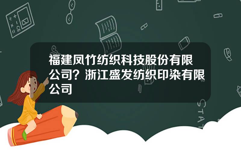 福建凤竹纺织科技股份有限公司？浙江盛发纺织印染有限公司