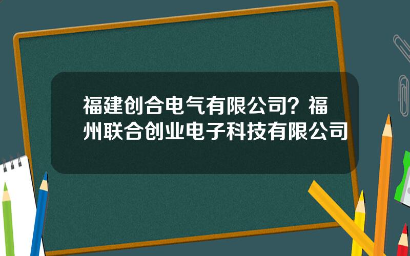 福建创合电气有限公司？福州联合创业电子科技有限公司