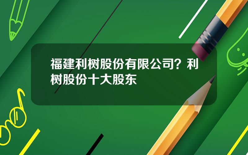 福建利树股份有限公司？利树股份十大股东