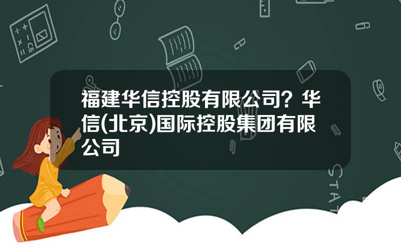 福建华信控股有限公司？华信(北京)国际控股集团有限公司