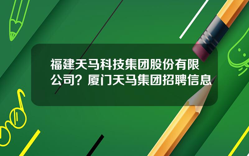 福建天马科技集团股份有限公司？厦门天马集团招聘信息