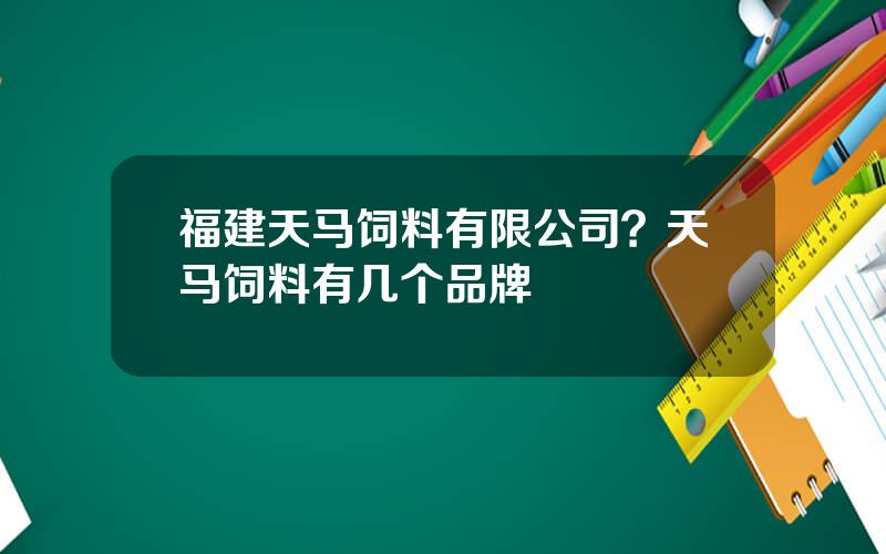 福建天马饲料有限公司？天马饲料有几个品牌