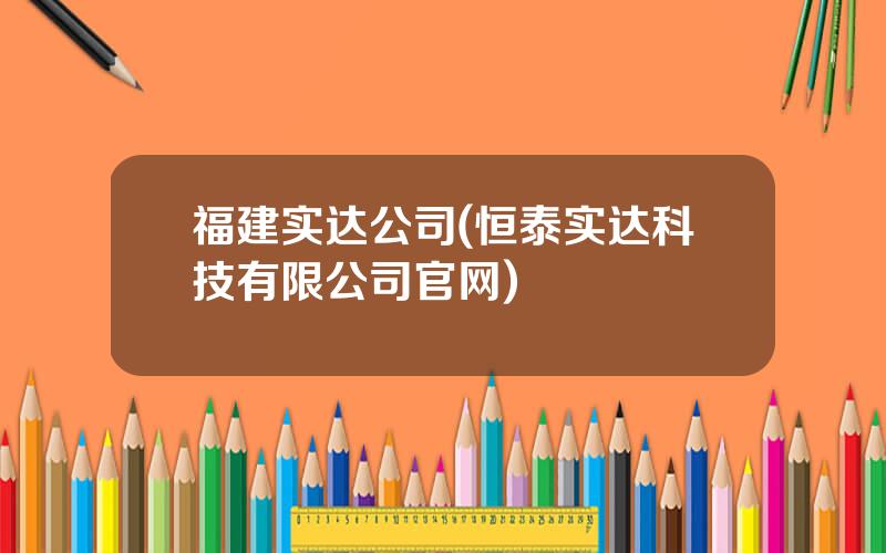 福建实达公司(恒泰实达科技有限公司官网)