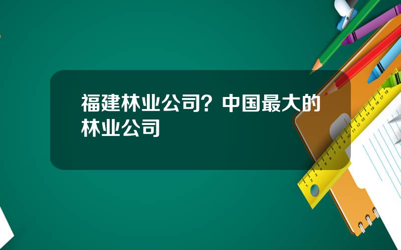 福建林业公司？中国最大的林业公司