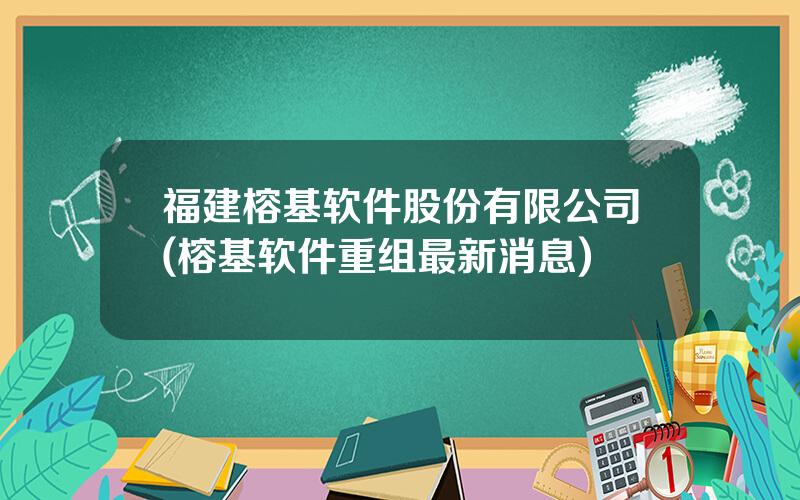 福建榕基软件股份有限公司(榕基软件重组最新消息)