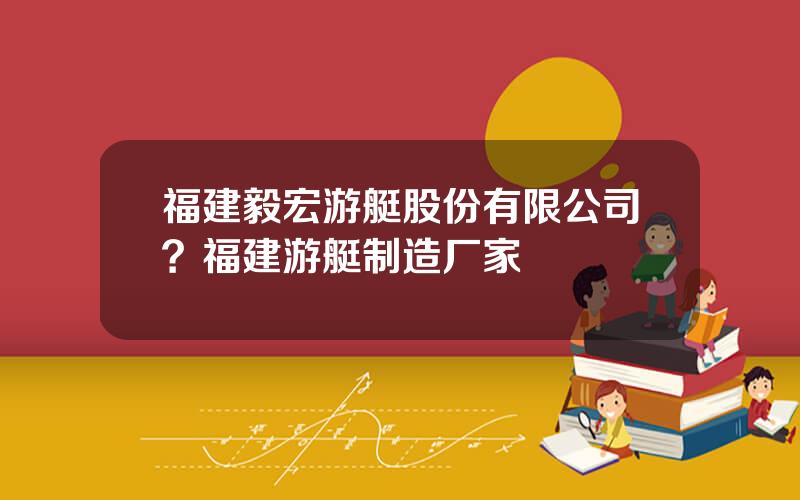 福建毅宏游艇股份有限公司？福建游艇制造厂家