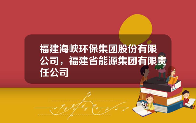 福建海峡环保集团股份有限公司，福建省能源集团有限责任公司