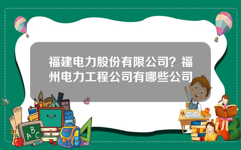 福建电力股份有限公司？福州电力工程公司有哪些公司