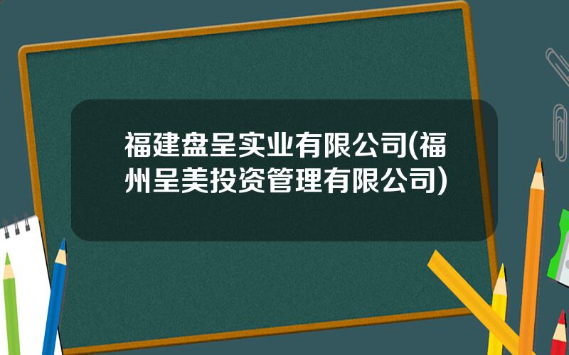 福建盘呈实业有限公司(福州呈美投资管理有限公司)